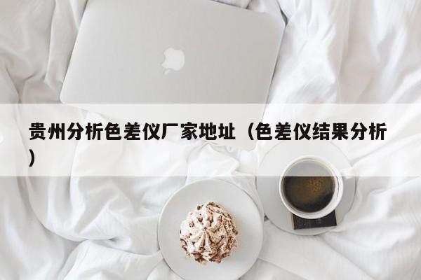 貴州分析色差儀廠家地址（色差儀結果分析 ）