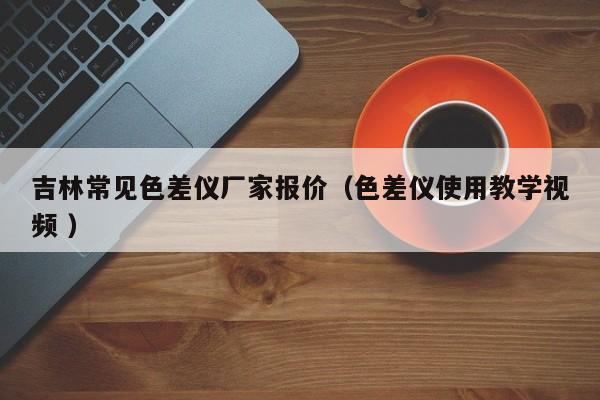 吉林常見色差儀廠家報價（色差儀使用教學視頻 ）