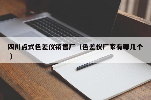 四川點(diǎn)式色差儀銷(xiāo)售廠(chǎng)（色差儀廠(chǎng)家有哪幾個(gè) ）