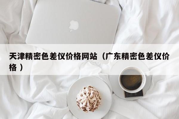 天津精密色差儀價格網(wǎng)站（廣東精密色差儀價格 ）