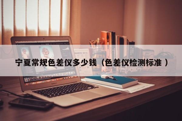 寧夏常規色差儀多少錢（色差儀檢測標準 ）