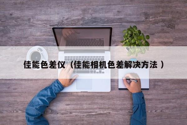 佳能色差儀（佳能相機色差解決方法 ）