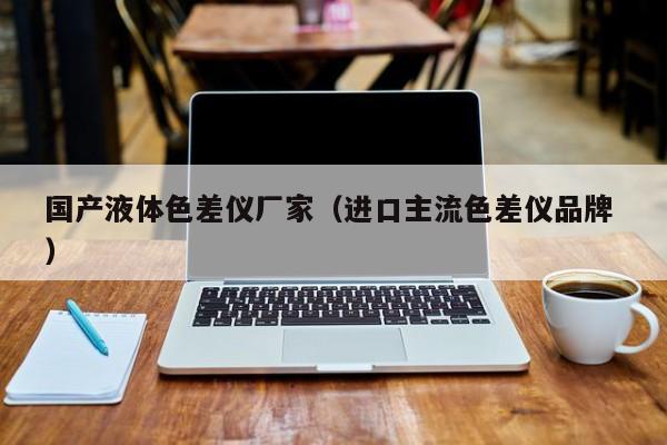 國產液體色差儀廠家（進口主流色差儀品牌 ）