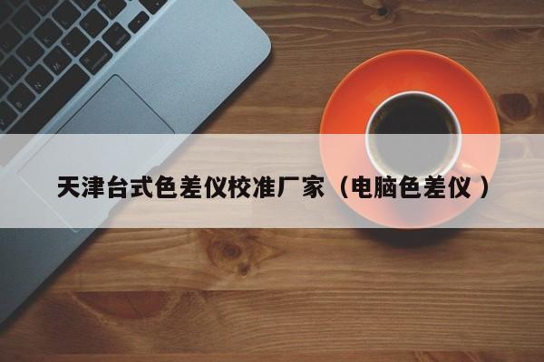 天津臺式色差儀校準廠家（電腦色差儀 ）