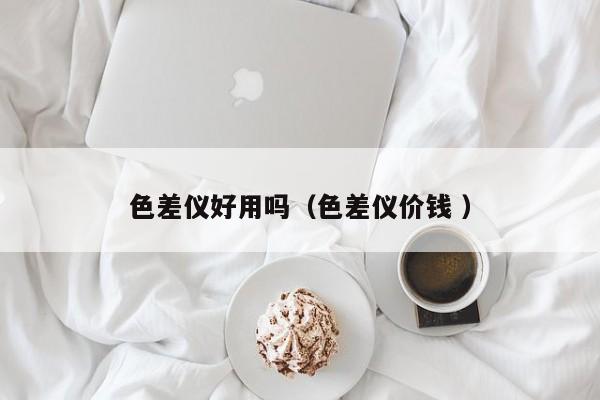 色差儀好用嗎（色差儀價錢 ）