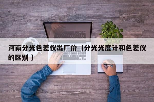 河南分光色差儀出廠價（分光光度計和色差儀的區別 ）