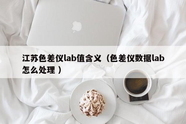 江蘇色差儀lab值含義（色差儀數據lab怎么處理 ）