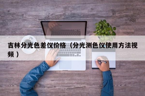 吉林分光色差儀價格（分光測色儀使用方法視頻 ）