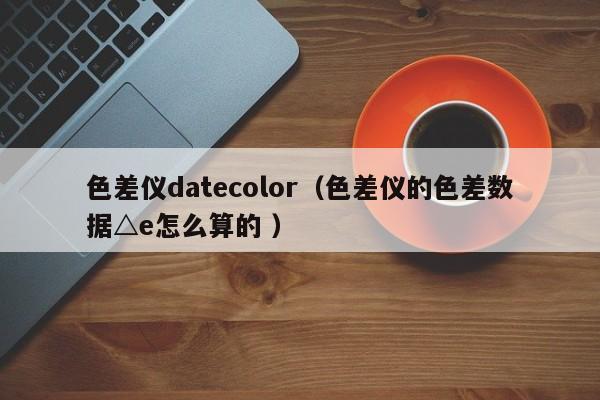 色差儀datecolor（色差儀的色差數據△e怎么算的 ）