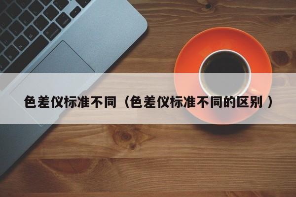 色差儀標準不同（色差儀標準不同的區別 ）