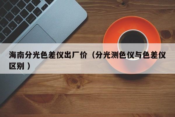 海南分光色差儀出廠價（分光測色儀與色差儀區別 ）