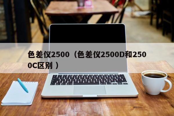 色差儀2500（色差儀2500D和2500C區別 ）