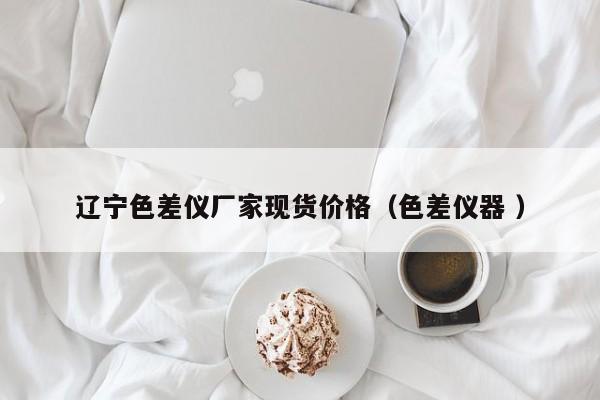 遼寧色差儀廠家現貨價格（色差儀器 ）