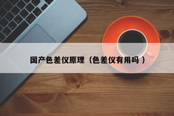 國產色差儀原理（色差儀有用嗎 ）