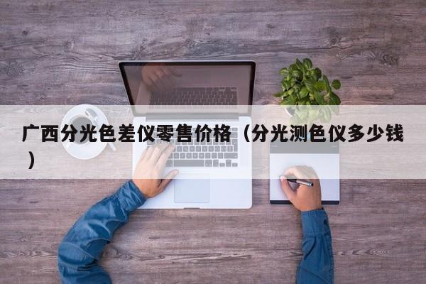 廣西分光色差儀零售價格（分光測色儀多少錢 ）