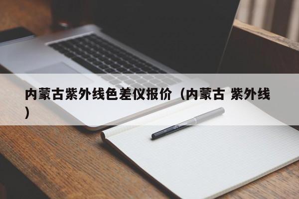 內蒙古紫外線色差儀報價（內蒙古 紫外線 ）