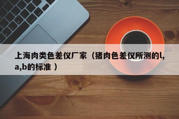 上海肉類色差儀廠家（豬肉色差儀所測的l,a,b的標準 ）