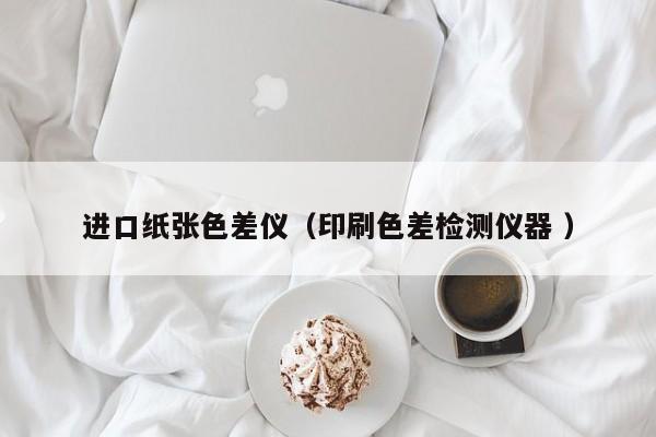進(jìn)口紙張色差儀（印刷色差檢測(cè)儀器 ）