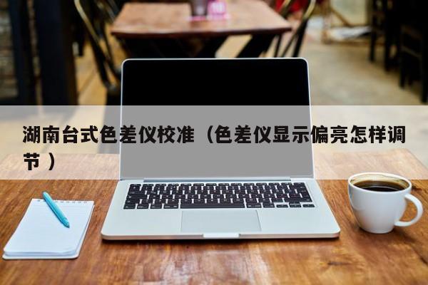 湖南臺式色差儀校準（色差儀顯示偏亮怎樣調節 ）