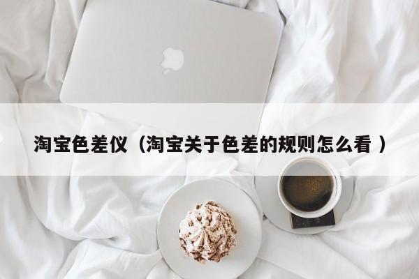 淘寶色差儀（淘寶關于色差的規則怎么看 ）
