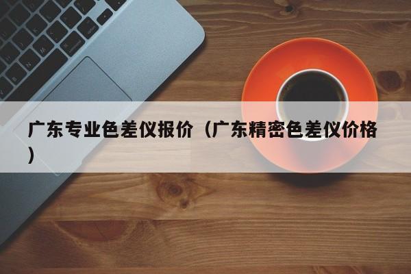 廣東專業色差儀報價（廣東精密色差儀價格 ）
