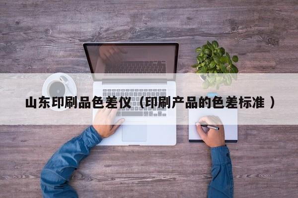 山東印刷品色差儀（印刷產品的色差標準 ）