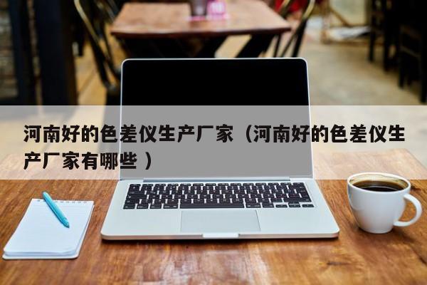 河南好的色差儀生產廠家（河南好的色差儀生產廠家有哪些 ）