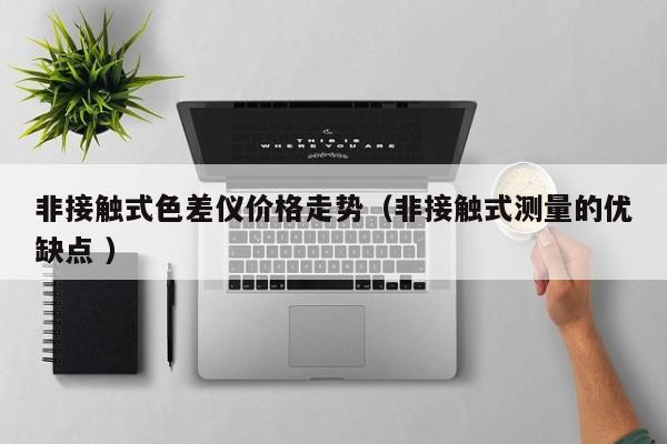 非接觸式色差儀價格走勢（非接觸式測量的優缺點 ）