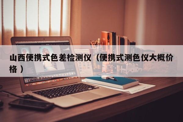 山西便攜式色差檢測(cè)儀（便攜式測(cè)色儀大概價(jià)格 ）