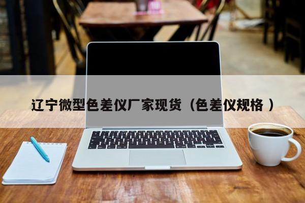 遼寧微型色差儀廠(chǎng)家現(xiàn)貨（色差儀規(guī)格 ）