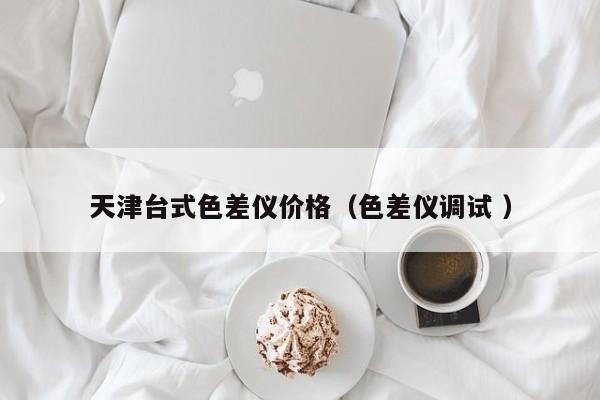 天津臺式色差儀價格（色差儀調(diào)試 ）