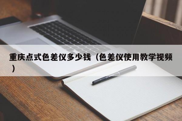 重慶點式色差儀多少錢（色差儀使用教學(xué)視頻 ）