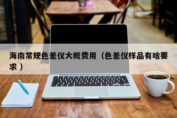 海南常規色差儀大概費用（色差儀樣品有啥要求 ）