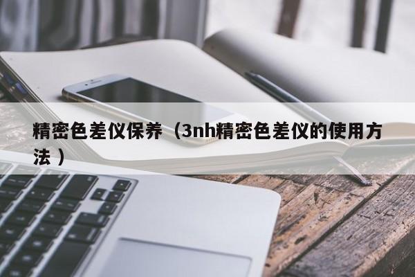 精密色差儀保養（3nh精密色差儀的使用方法 ）