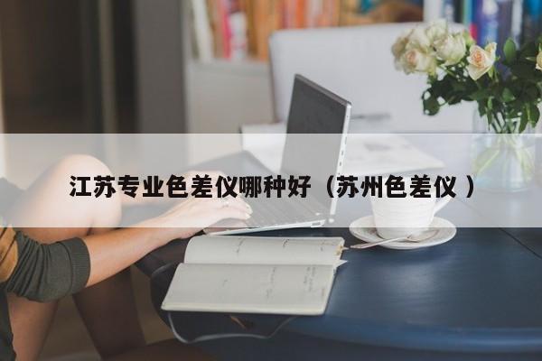 江蘇專業色差儀哪種好（蘇州色差儀 ）