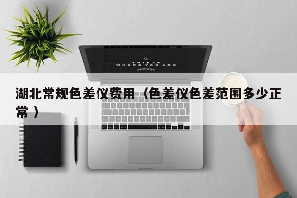 湖北常規色差儀費用（色差儀色差范圍多少正常 ）