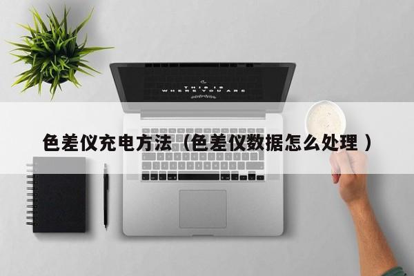 色差儀充電方法（色差儀數據怎么處理 ）
