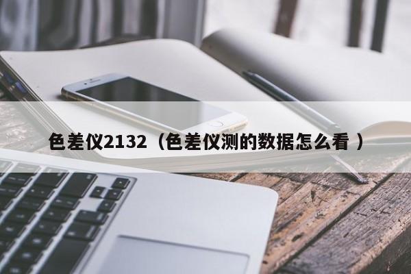 色差儀2132（色差儀測的數據怎么看 ）