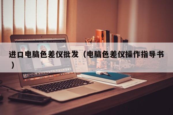 進口電腦色差儀批發（電腦色差儀操作指導書 ）