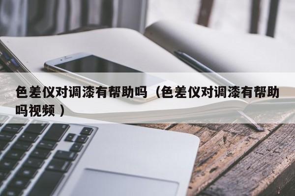 色差儀對調漆有幫助嗎（色差儀對調漆有幫助嗎視頻 ）