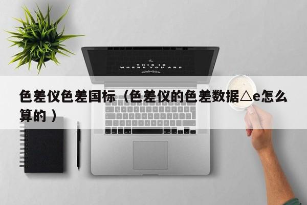 色差儀色差國標（色差儀的色差數據△e怎么算的 ）
