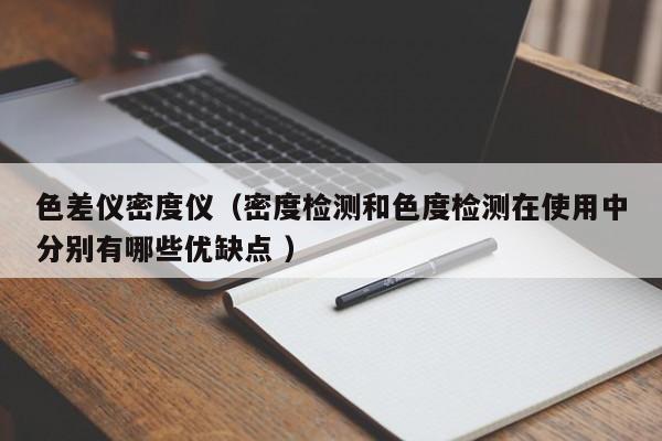 色差儀密度儀（密度檢測和色度檢測在使用中分別有哪些優缺點 ）