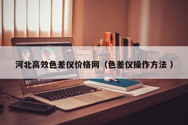 河北高效色差儀價格網（色差儀操作方法 ）