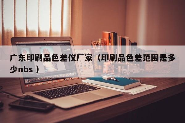 廣東印刷品色差儀廠(chǎng)家（印刷品色差范圍是多少nbs ）