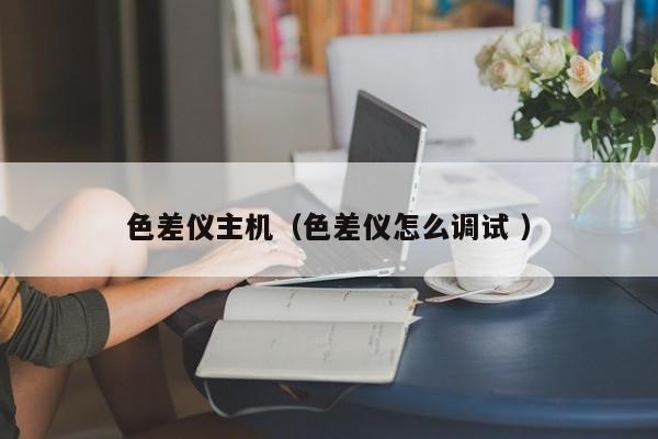 色差儀主機（色差儀怎么調試 ）