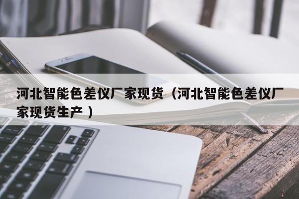 河北智能色差儀廠家現貨（河北智能色差儀廠家現貨生產 ）