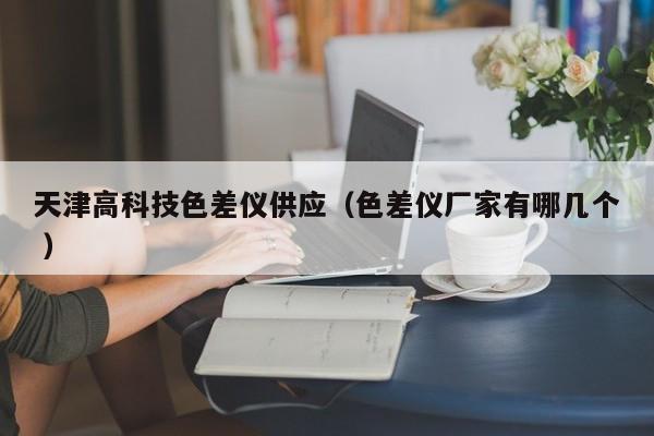 天津高科技色差儀供應(yīng)（色差儀廠家有哪幾個(gè) ）