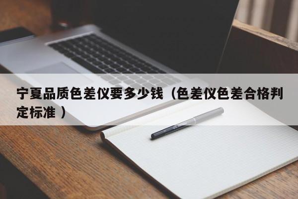 寧夏品質色差儀要多少錢（色差儀色差合格判定標準 ）