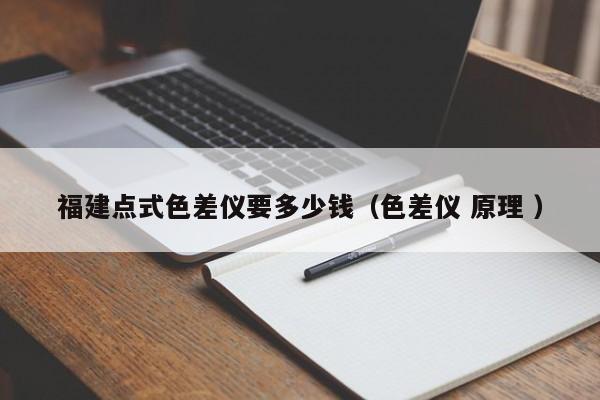 福建點(diǎn)式色差儀要多少錢（色差儀 原理 ）