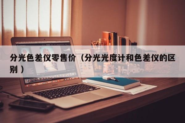 分光色差儀零售價(jià)（分光光度計(jì)和色差儀的區(qū)別 ）